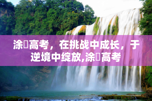 涂婳高考，在挑战中成长，于逆境中绽放,涂婳高考