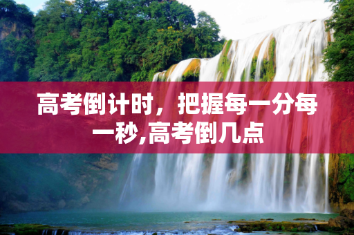 高考倒计时，把握每一分每一秒,高考倒几点