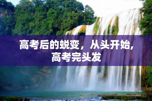 高考后的蜕变，从头开始,高考完头发