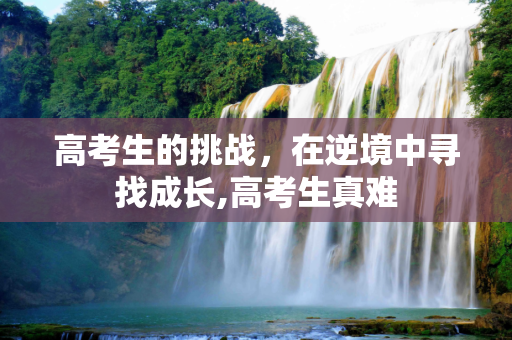 高考生的挑战，在逆境中寻找成长,高考生真难