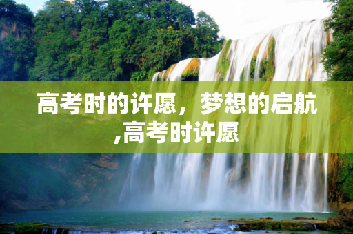 高考时的许愿，梦想的启航,高考时许愿