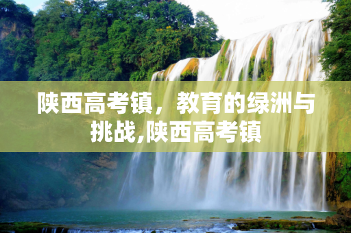 陕西高考镇，教育的绿洲与挑战,陕西高考镇