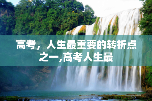 高考，人生最重要的转折点之一,高考人生最