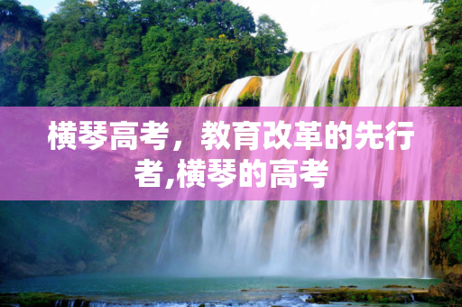 横琴高考，教育改革的先行者,横琴的高考