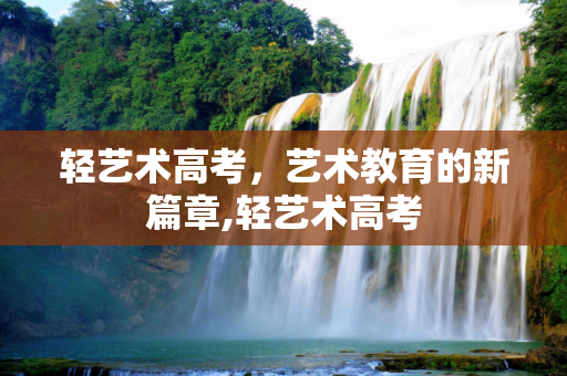 轻艺术高考，艺术教育的新篇章,轻艺术高考
