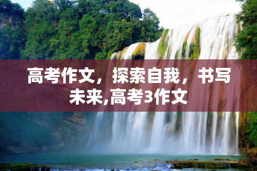 高考作文，探索自我，书写未来,高考3作文