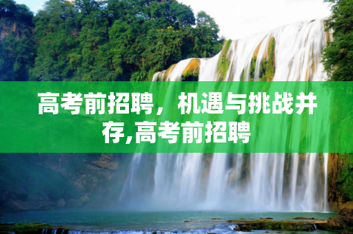 高考前招聘，机遇与挑战并存,高考前招聘