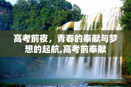 高考前夜，青春的奉献与梦想的起航,高考前奉献