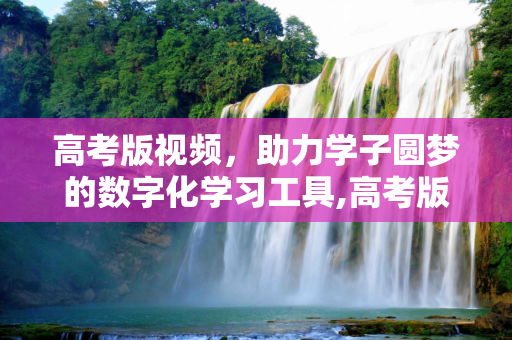 高考版视频，助力学子圆梦的数字化学习工具,高考版视频
