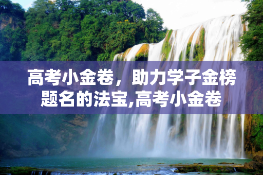 高考小金卷，助力学子金榜题名的法宝,高考小金卷