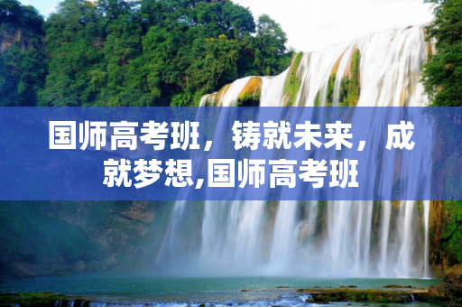 国师高考班，铸就未来，成就梦想,国师高考班