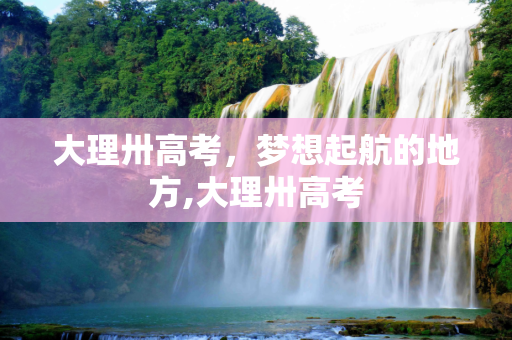 大理卅高考，梦想起航的地方,大理卅高考
