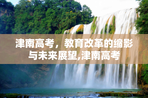 津南高考，教育改革的缩影与未来展望,津南高考