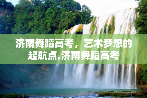 济南舞蹈高考，艺术梦想的起航点,济南舞蹈高考