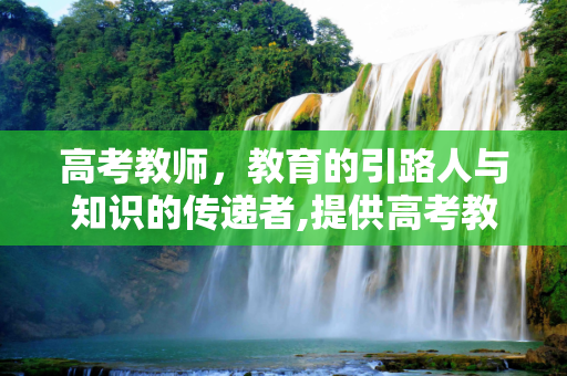 高考教师，教育的引路人与知识的传递者,提供高考教师