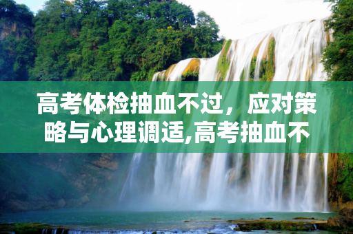 高考体检抽血不过，应对策略与心理调适,高考抽血不过