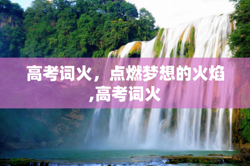 高考词火，点燃梦想的火焰,高考词火