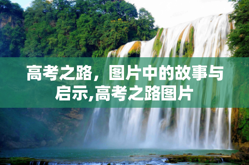 高考之路，图片中的故事与启示,高考之路图片