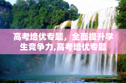 高考培优专题，全面提升学生竞争力,高考培优专题