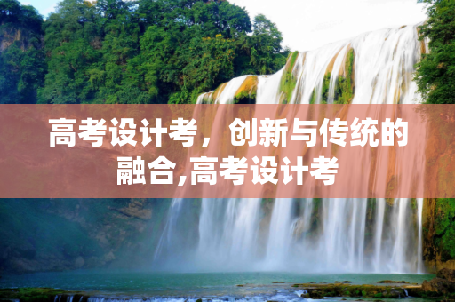 高考设计考，创新与传统的融合,高考设计考