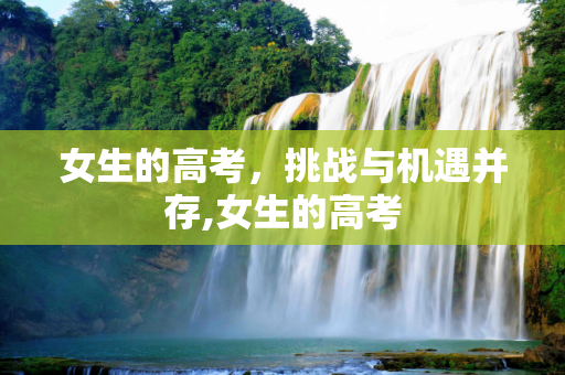 女生的高考，挑战与机遇并存,女生的高考