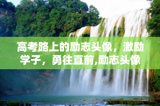 高考路上的励志头像，激励学子，勇往直前,励志头像高考