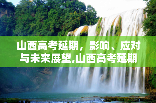 山西高考延期，影响、应对与未来展望,山西高考延期
