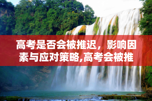 高考是否会被推迟，影响因素与应对策略,高考会被推迟