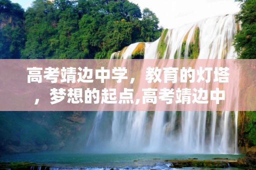 高考靖边中学，教育的灯塔，梦想的起点,高考靖边中学