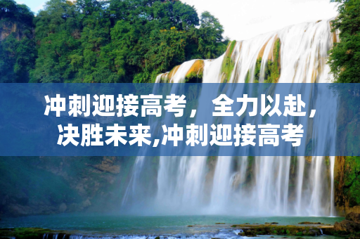 冲刺迎接高考，全力以赴，决胜未来,冲刺迎接高考