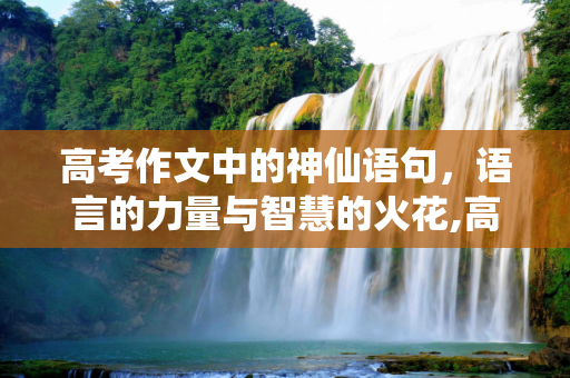 高考作文中的神仙语句，语言的力量与智慧的火花,高考神仙语句