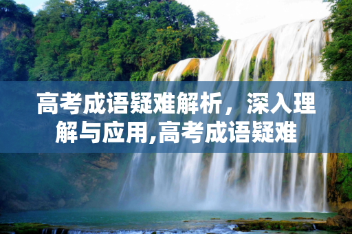 高考成语疑难解析，深入理解与应用,高考成语疑难