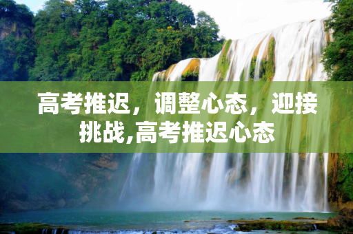 高考推迟，调整心态，迎接挑战,高考推迟心态