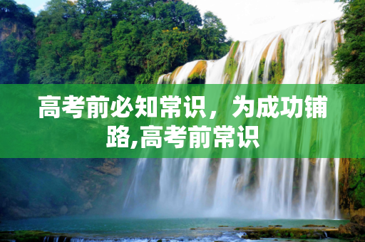 高考前必知常识，为成功铺路,高考前常识