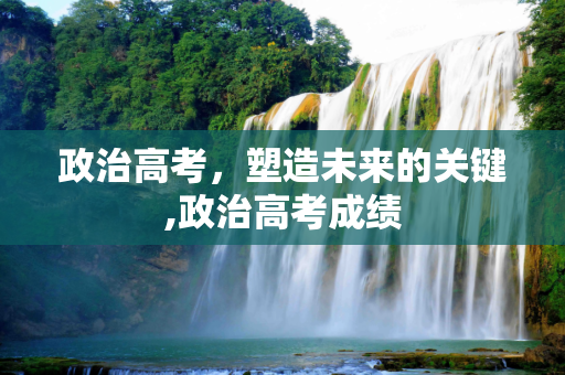 政治高考，塑造未来的关键,政治高考成绩