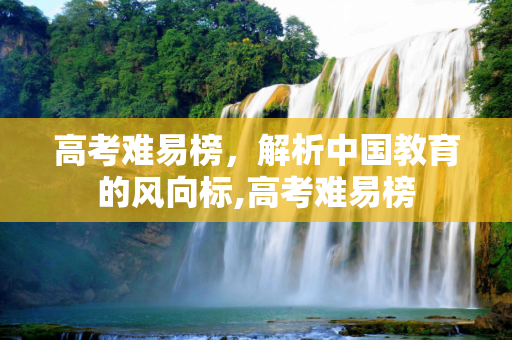 高考难易榜，解析中国教育的风向标,高考难易榜