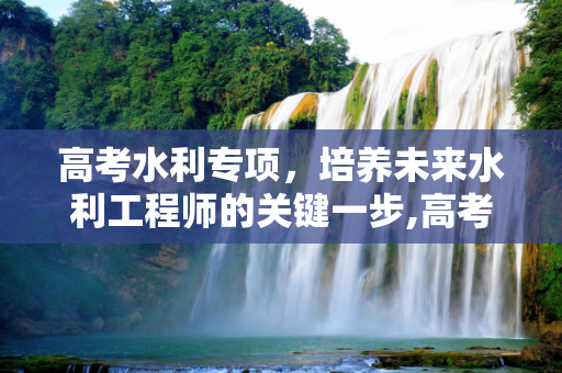 高考水利专项，培养未来水利工程师的关键一步,高考水利专项