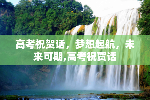 高考祝贺话，梦想起航，未来可期,高考祝贺话