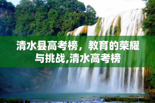 清水县高考榜，教育的荣耀与挑战,清水高考榜