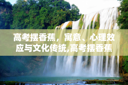 高考摆香蕉，寓意、心理效应与文化传统,高考摆香蕉