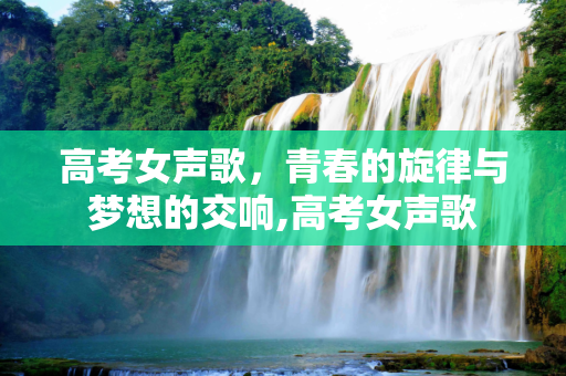 高考女声歌，青春的旋律与梦想的交响,高考女声歌