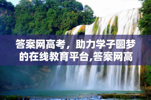 答案网高考，助力学子圆梦的在线教育平台,答案网高考