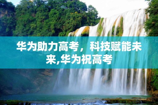 华为助力高考，科技赋能未来,华为祝高考