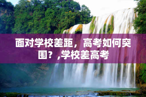 面对学校差距，高考如何突围？,学校差高考