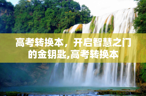 高考转换本，开启智慧之门的金钥匙,高考转换本