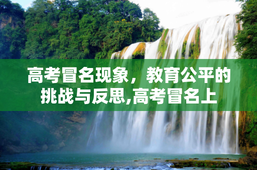 高考冒名现象，教育公平的挑战与反思,高考冒名上