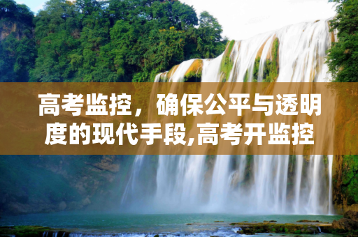高考监控，确保公平与透明度的现代手段,高考开监控