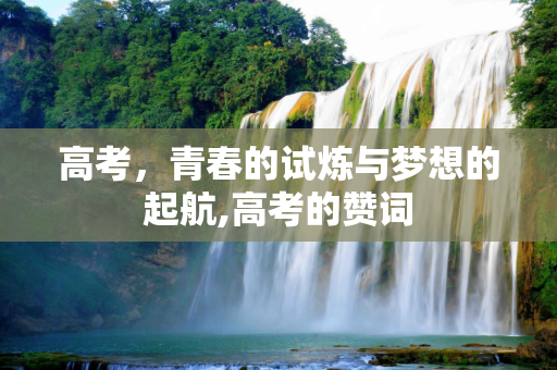高考，青春的试炼与梦想的起航,高考的赞词