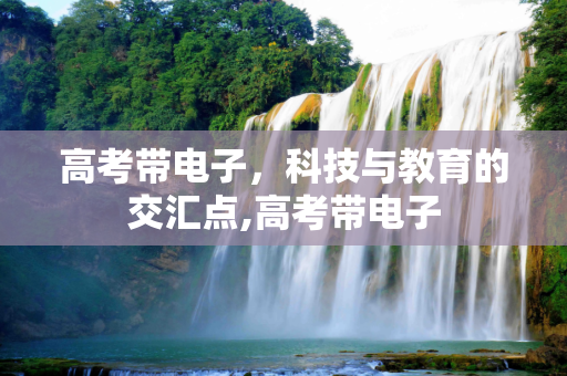 高考带电子，科技与教育的交汇点,高考带电子