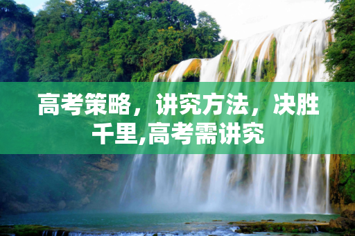 高考策略，讲究方法，决胜千里,高考需讲究